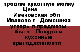 продам кухонную мойку › Цена ­ 2 500 - Ивановская обл., Иваново г. Домашняя утварь и предметы быта » Посуда и кухонные принадлежности   